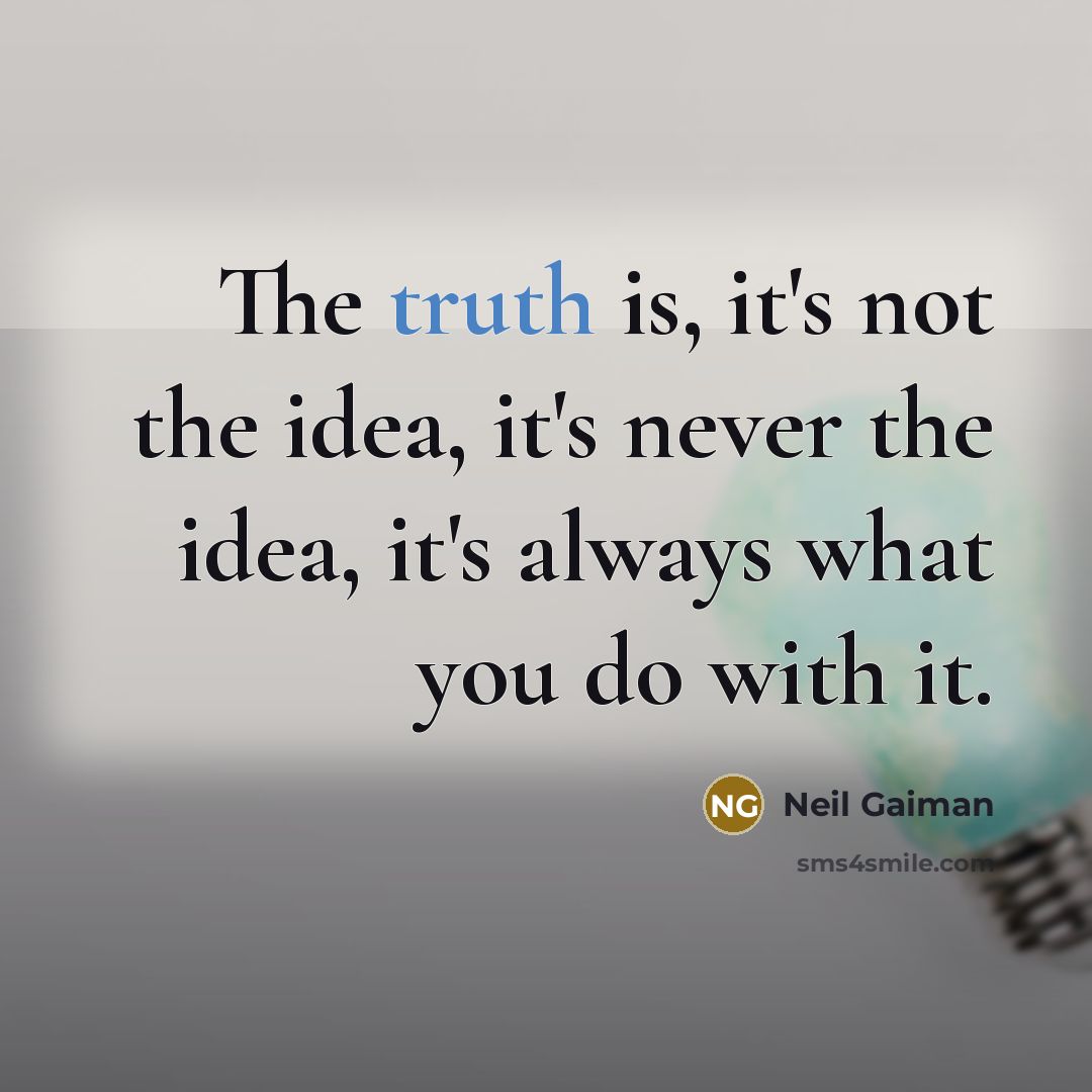 “The truth is, it's not the idea, it's never the idea, it's always what you do with it.” quote by Neil Gaiman