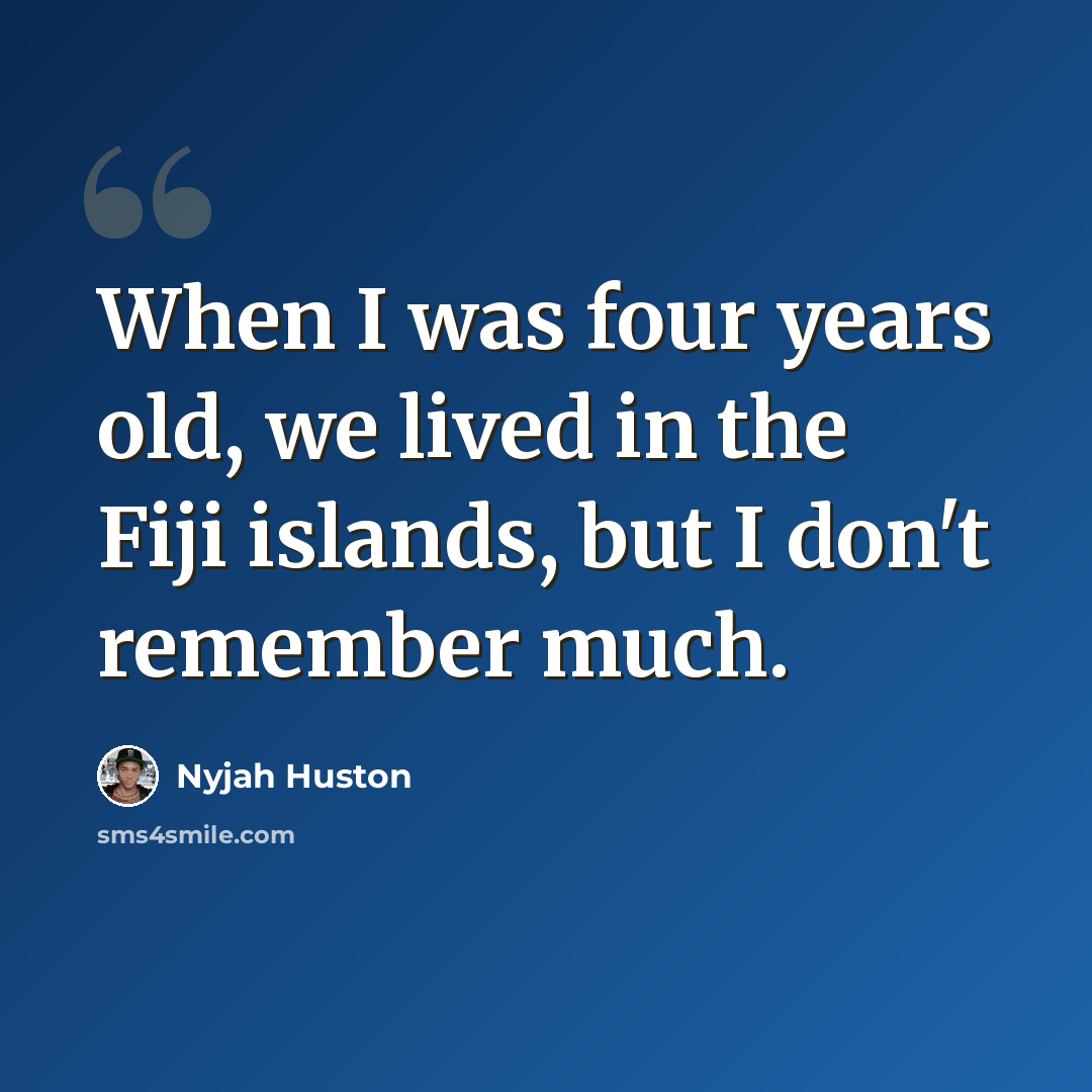 “When I was four years old, we lived in the Fiji islands, but I don't remember much.” quote by Nyjah Huston