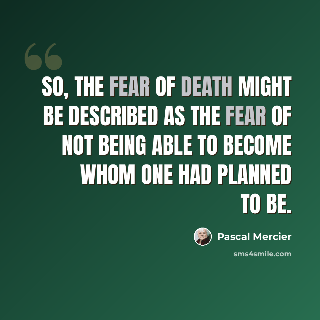 “So, the fear of death might be described as the fear of not being able to become whom one had planned to be.” quote by Pascal Mercier