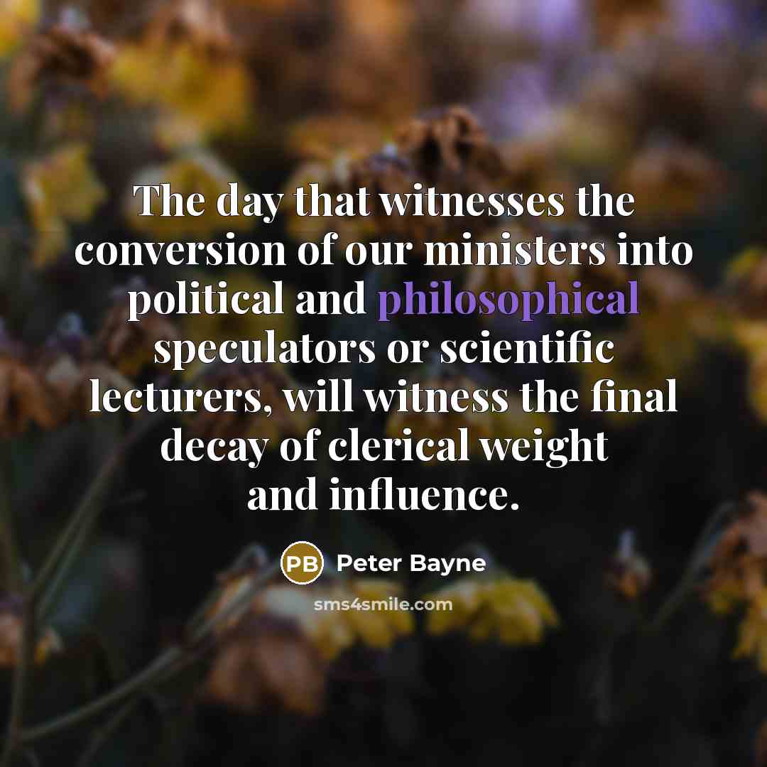 “The day that witnesses the conversion of our ministers into political and philosophical speculators or scientific lecturers, will witness the final decay of clerical weight and influence.” quote by Peter Bayne