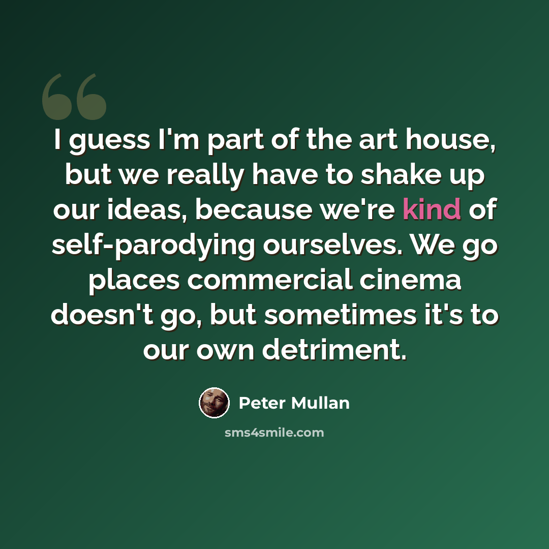 “I guess I'm part of the art house, but we really have to shake up our ideas, because we're kind of self-parodying ourselves. We go places commercial cinema doesn't go, but sometimes it's to our own detriment.” quote by Peter Mullan