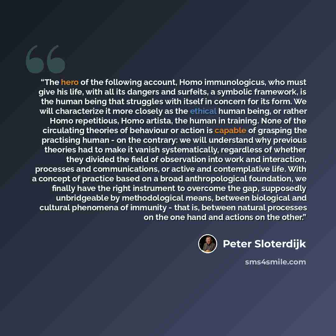 “The hero of the following account, Homo immunologicus, who must give his life, with all its dangers and surfeits, a symbolic framework, is the human being that struggles with itself in concern for its form. We will characterize it more closely as the ethical human being, or rather Homo…” quote by Peter Sloterdijk