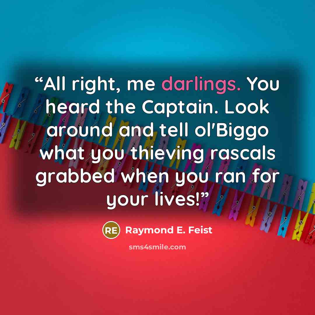 “All right, me darlings. You heard the Captain. Look around and tell ol'Biggo what you thieving rascals grabbed when you ran for your lives!” quote by Raymond E. Feist