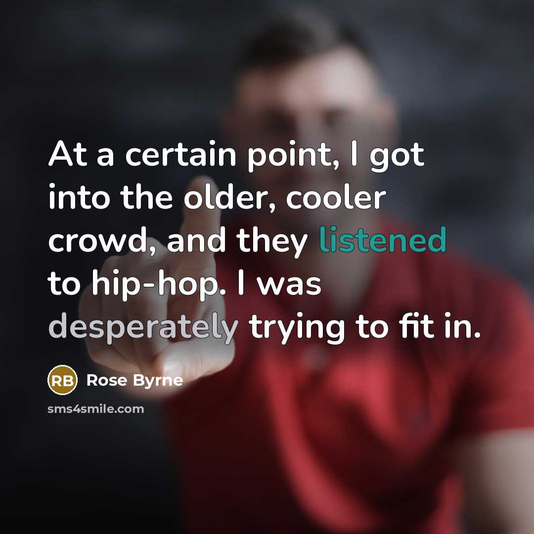 “At a certain point, I got into the older, cooler crowd, and they listened to hip-hop. I was desperately trying to fit in.” quote by Rose Byrne