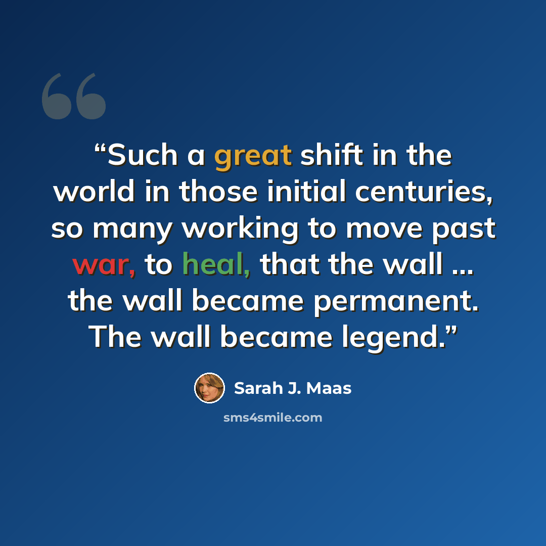 “Such a great shift in the world in those initial centuries, so many working to move past war, to heal, that the wall … the wall became permanent. The wall became legend.” quote by Sarah J. Maas