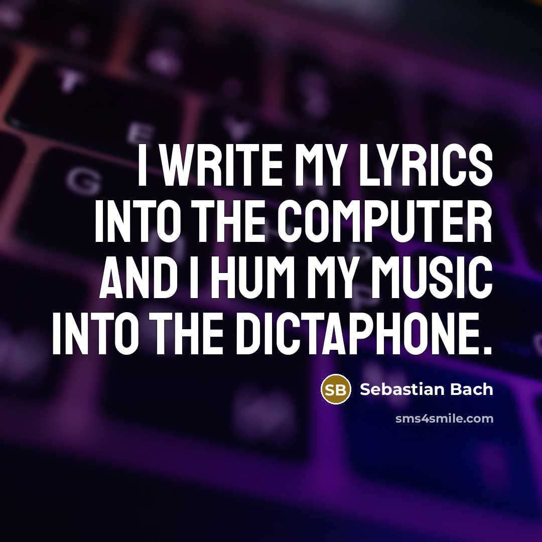 “I write my lyrics into the computer and I hum my music into the dictaphone.” quote by Sebastian Bach