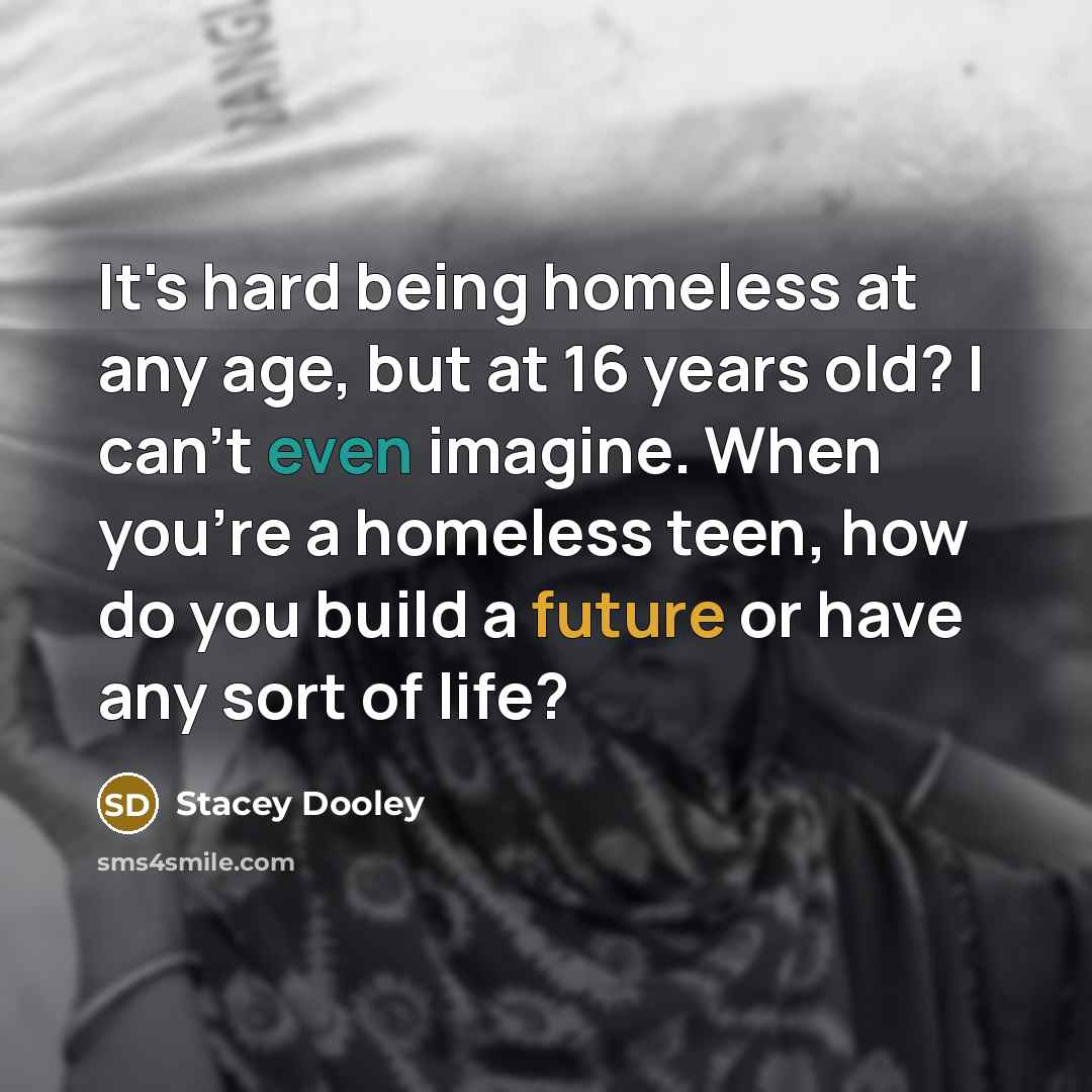 “It's hard being homeless at any age, but at 16 years old? I can't even imagine. When you're a homeless teen, how do you build a future or have any sort of life?” quote by Stacey Dooley