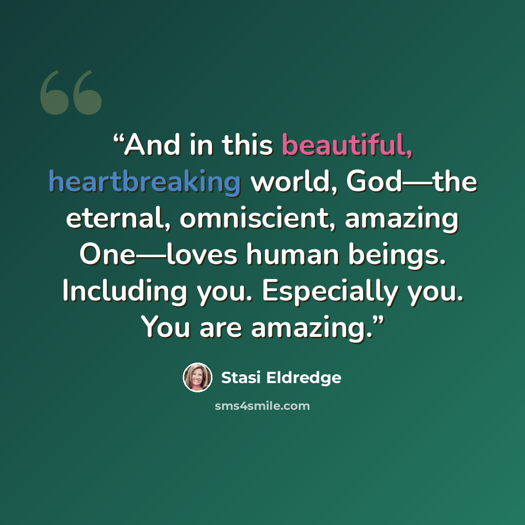 “And in this beautiful, heartbreaking world, God—the eternal, omniscient, amazing One—loves human beings. Including you. Especially you. You are amazing.” quote by Stasi Eldredge