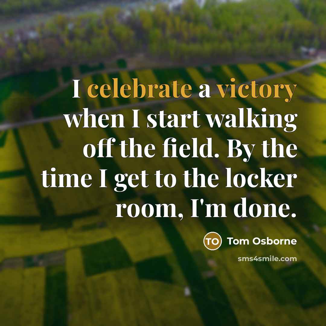 “I celebrate a victory when I start walking off the field. By the time I get to the locker room, I'm done.” quote by Tom Osborne