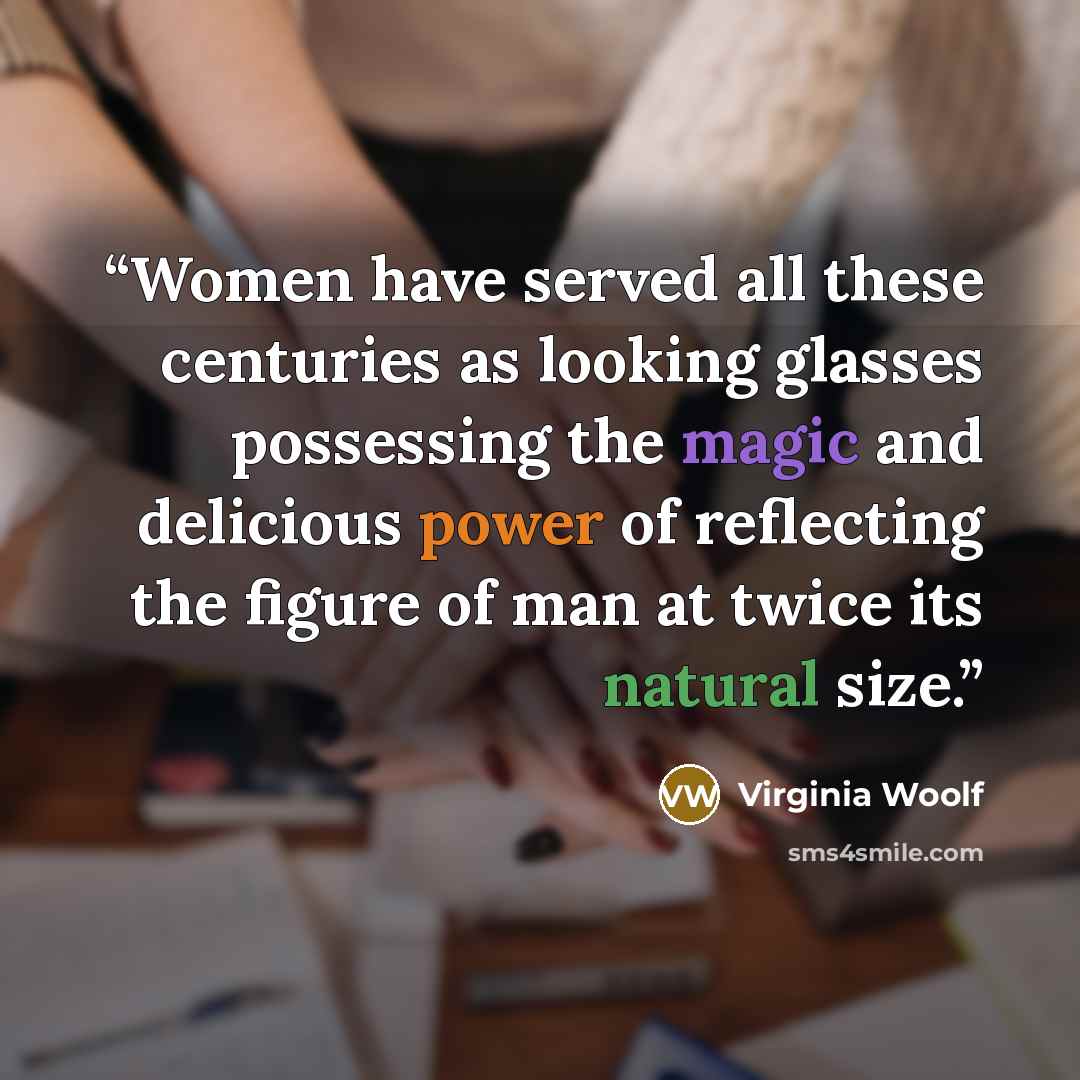 “Women have served all these centuries as looking glasses possessing the magic and delicious power of reflecting the figure of man at twice its natural size.” quote by Virginia Woolf