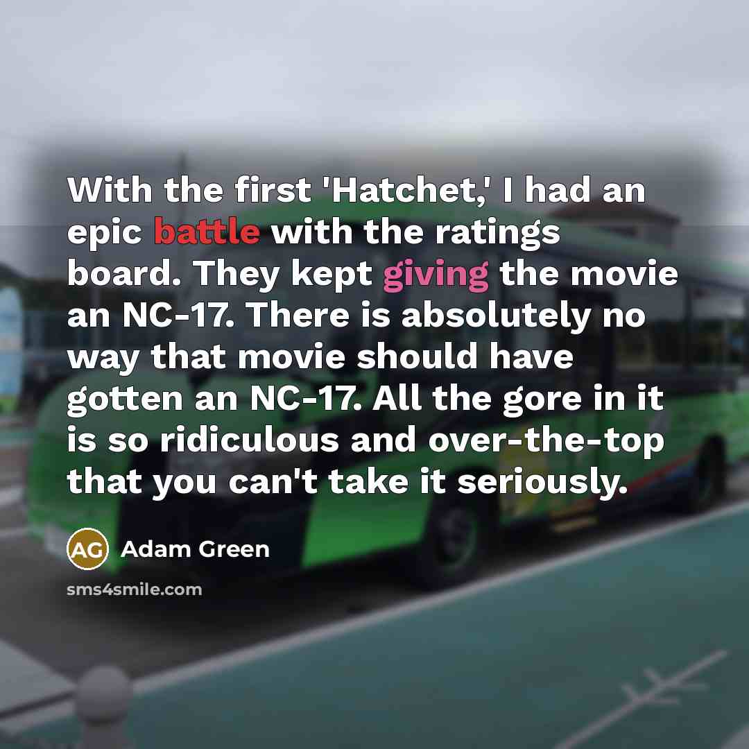 “With the first 'Hatchet,' I had an epic battle with the ratings board. They kept giving the movie an NC-17. There is absolutely no way that movie should have gotten an NC-17. All the gore in it is so ridiculous and over-the-top that you can't take it seriously.” quote by Adam Green