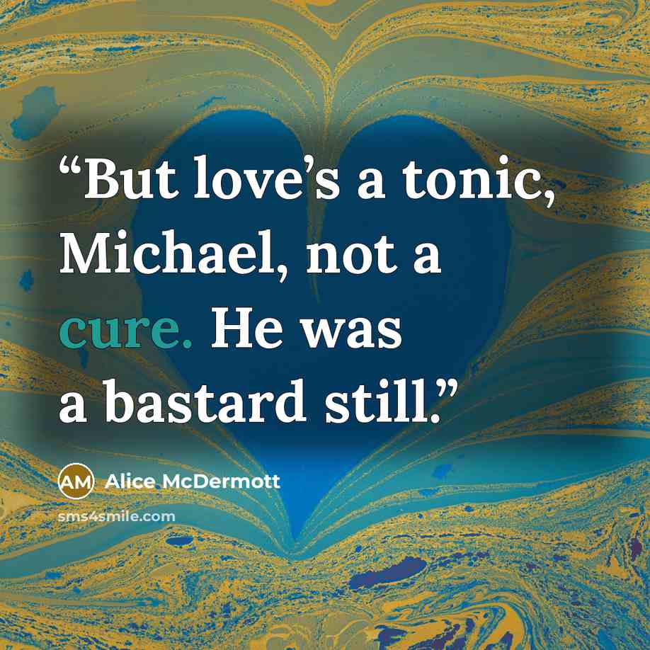 “But love’s a tonic, Michael, not a cure. He was a bastard still.” quote by Alice McDermott