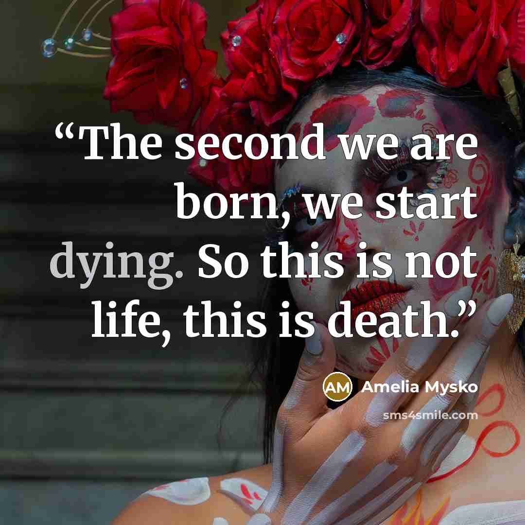 “The second we are born, we start dying. So this is not life, this is death.” quote by Amelia Mysko