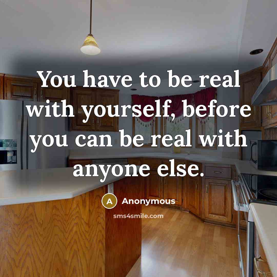 “You have to be real with yourself, before you can be real with anyone else.” quote by Anonymous