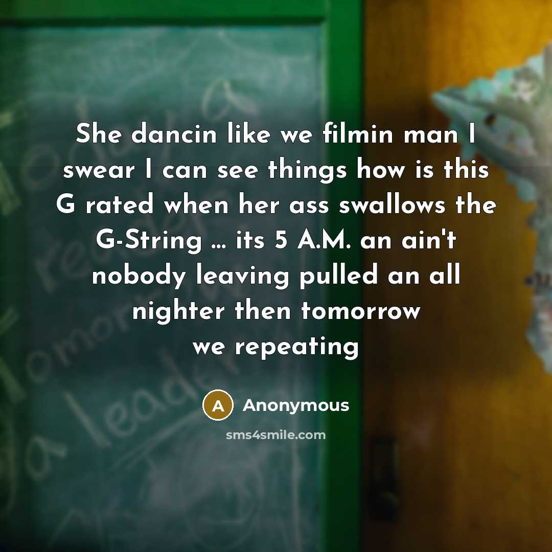 “She dancin like we filmin man I swear I can see things how is this G rated when her ass swallows the G-String … its 5 A.M. an ain't nobody leaving pulled an all nighter then tomorrow we repeating” quote by Anonymous