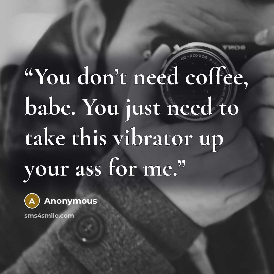 “You don’t need coffee, babe. You just need to take this vibrator up your ass for me.” quote by Anonymous