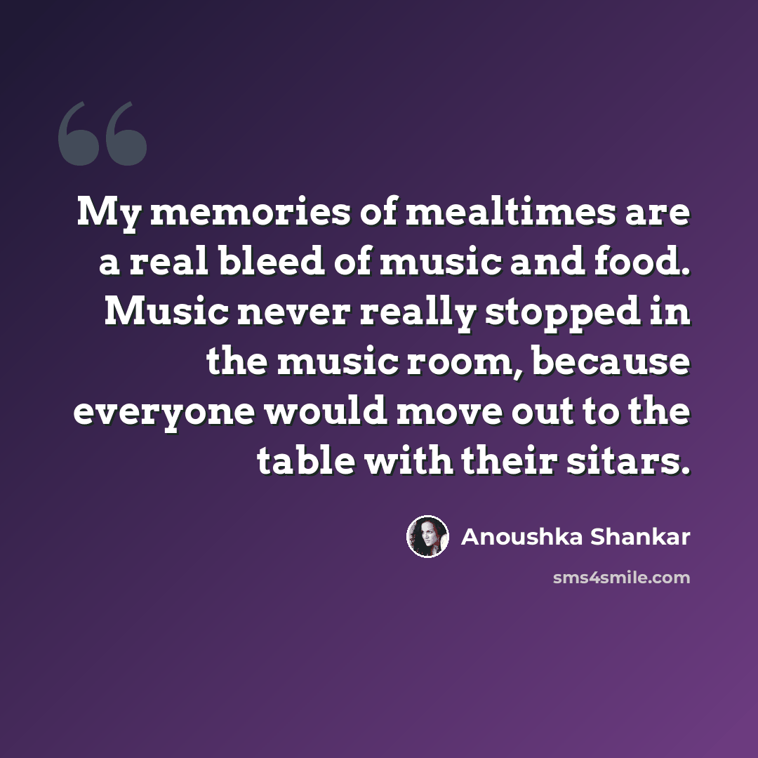 “My memories of mealtimes are a real bleed of music and food. Music never really stopped in the music room, because everyone would move out to the table with their sitars.” quote by Anoushka Shankar