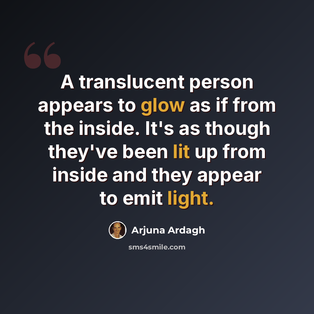 “A translucent person appears to glow as if from the inside. It's as though they've been lit up from inside and they appear to emit light.” quote by Arjuna Ardagh