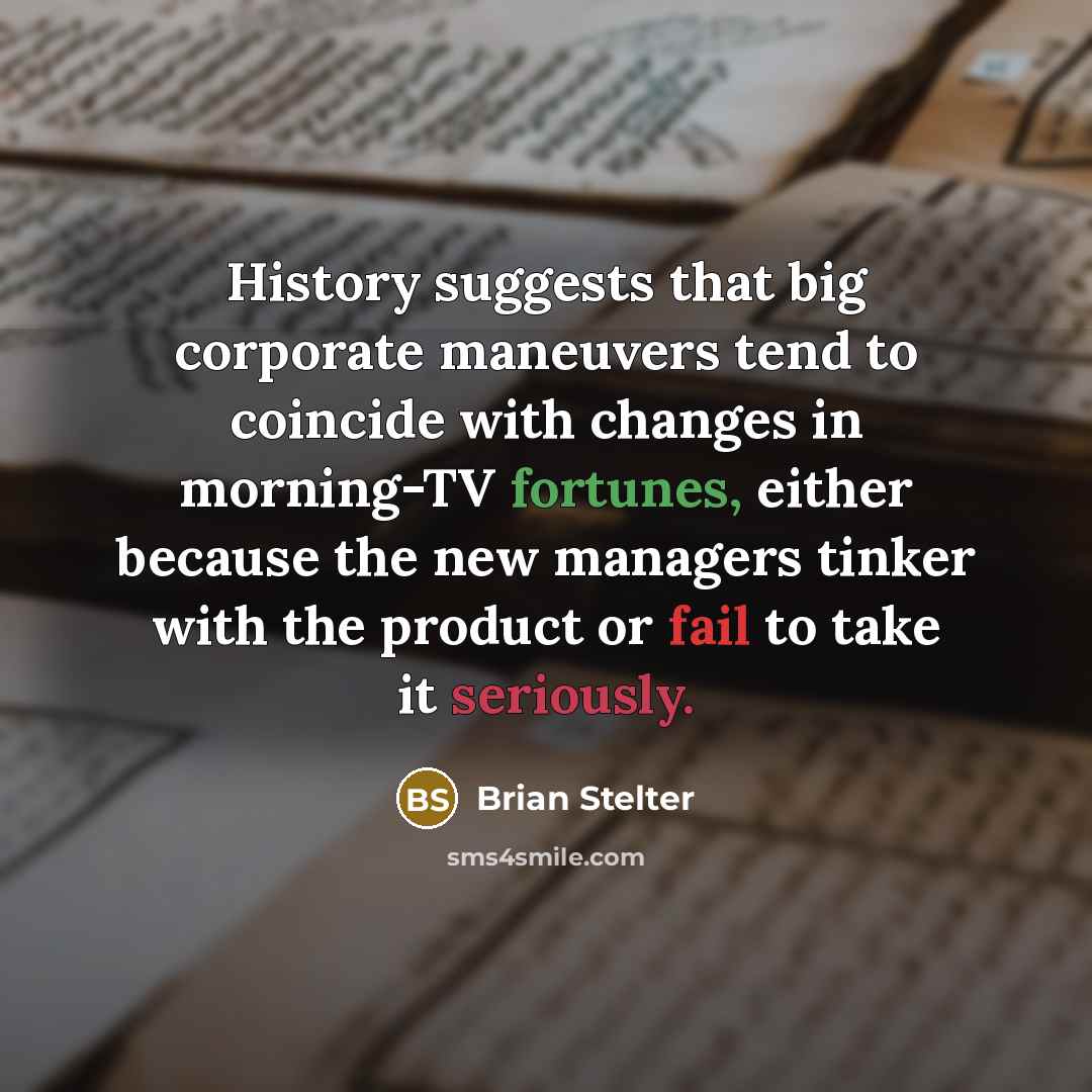 “History suggests that big corporate maneuvers tend to coincide with changes in morning-TV fortunes, either because the new managers tinker with the product or fail to take it seriously.” quote by Brian Stelter