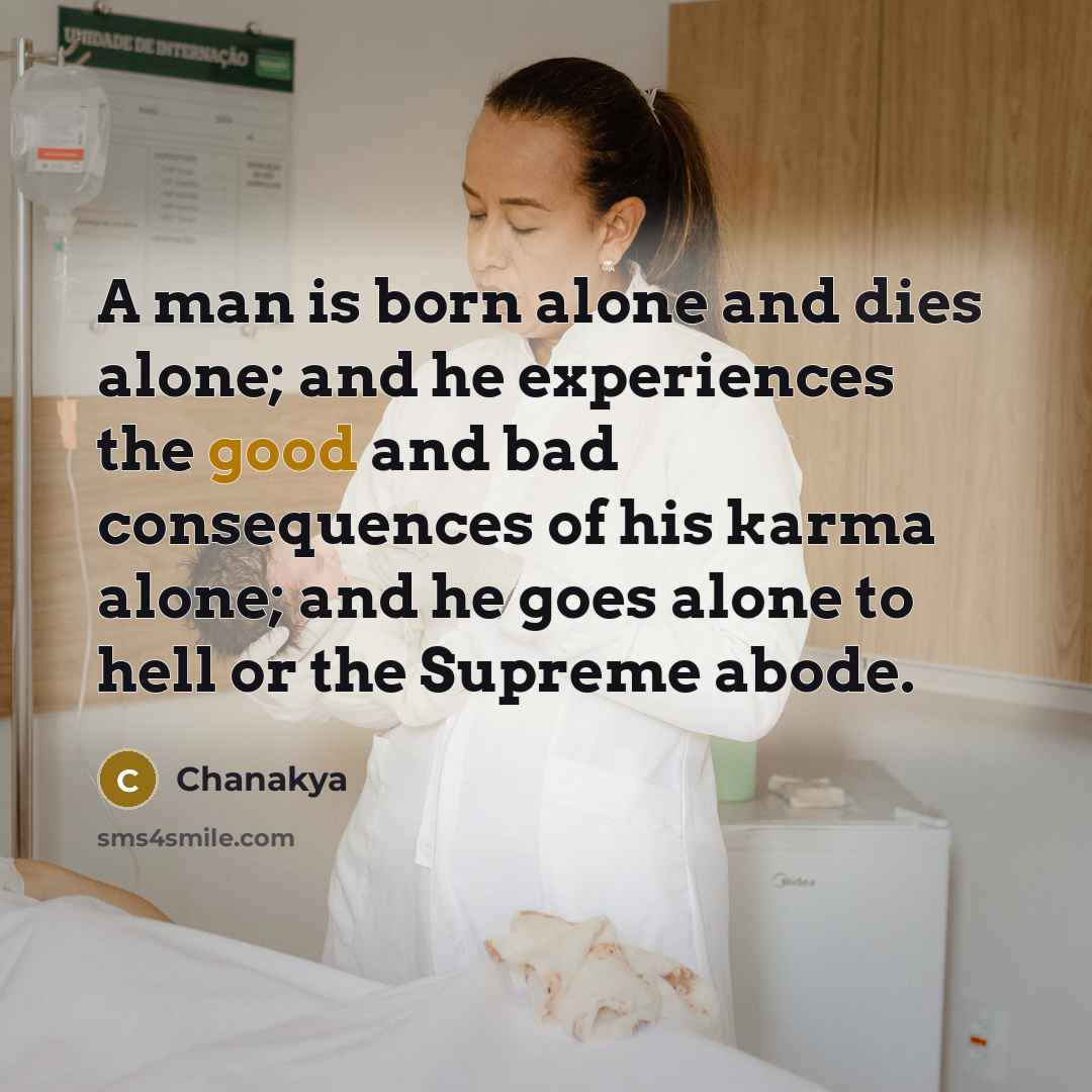 “A man is born alone and dies alone; and he experiences the good and bad consequences of his karma alone; and he goes alone to hell or the Supreme abode.” quote by Chanakya