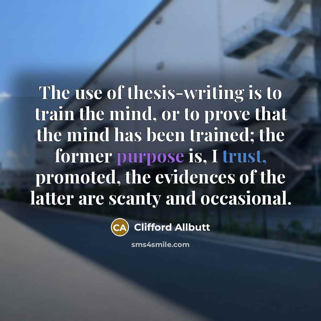 “The use of thesis-writing is to train the mind, or to prove that the mind has been trained; the former purpose is, I trust, promoted, the evidences of the latter are scanty and occasional.” quote by Clifford Allbutt