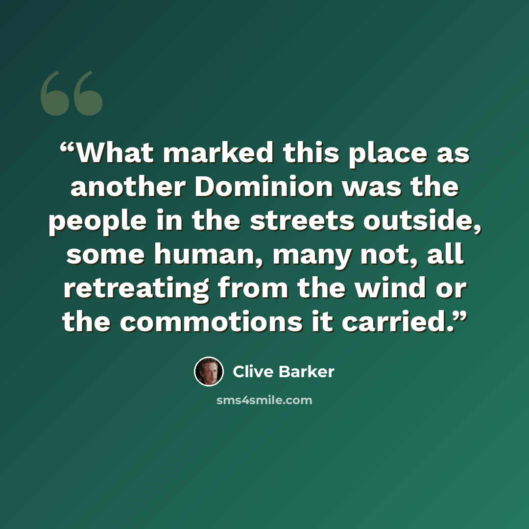 “What marked this place as another Dominion was the people in the streets outside, some human, many not, all retreating from the wind or the commotions it carried.” quote by Clive Barker