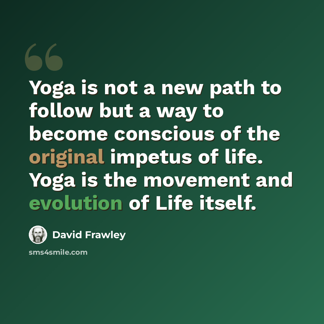 “Yoga is not a new path to follow but a way to become conscious of the original impetus of life. Yoga is the movement and evolution of Life itself.” quote by David Frawley