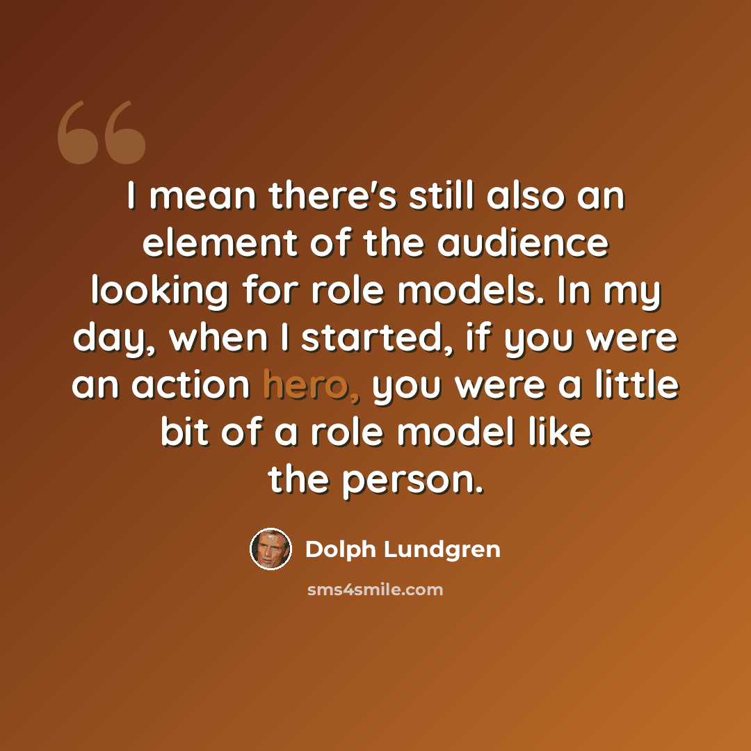 “I mean there's still also an element of the audience looking for role models. In my day, when I started, if you were an action hero, you were a little bit of a role model like the person.” quote by Dolph Lundgren