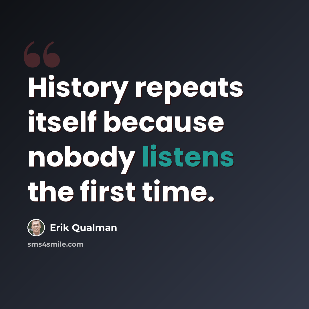 “History repeats itself because nobody listens the first time.” quote by Erik Qualman