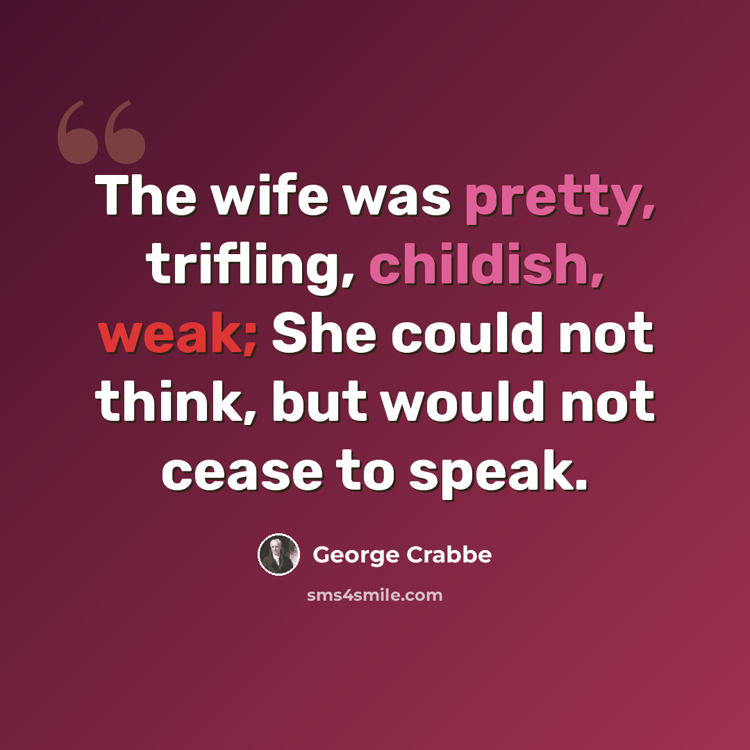 “The wife was pretty, trifling, childish, weak; She could not think, but would not cease to speak.” quote by George Crabbe