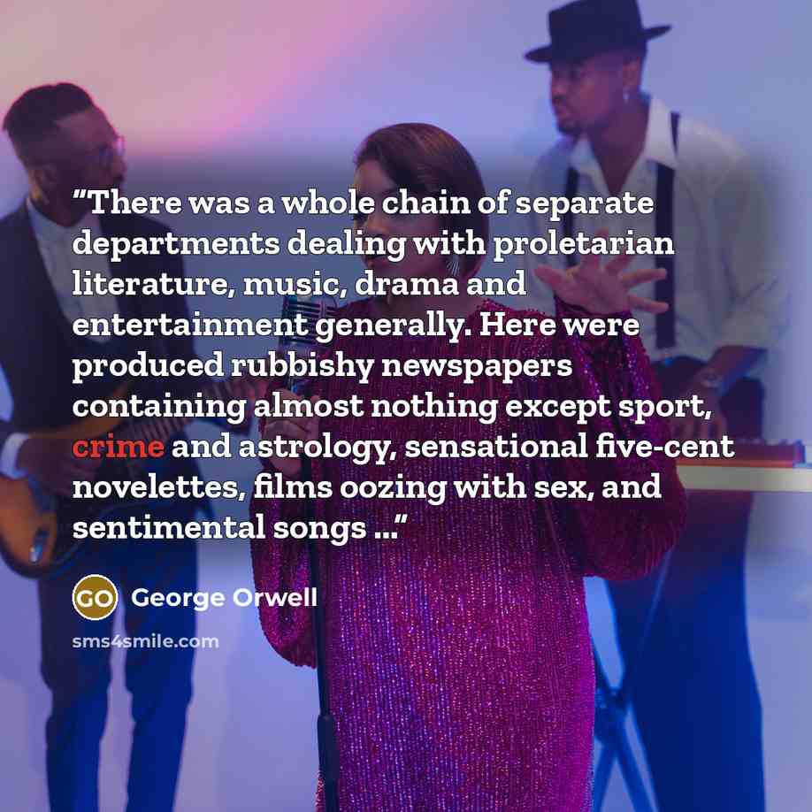 “There was a whole chain of separate departments dealing with proletarian literature, music, drama and entertainment generally. Here were produced rubbishy newspapers containing almost nothing except sport, crime and astrology, sensational five-cent novelettes, films oozing with sex, and…” quote by George Orwell