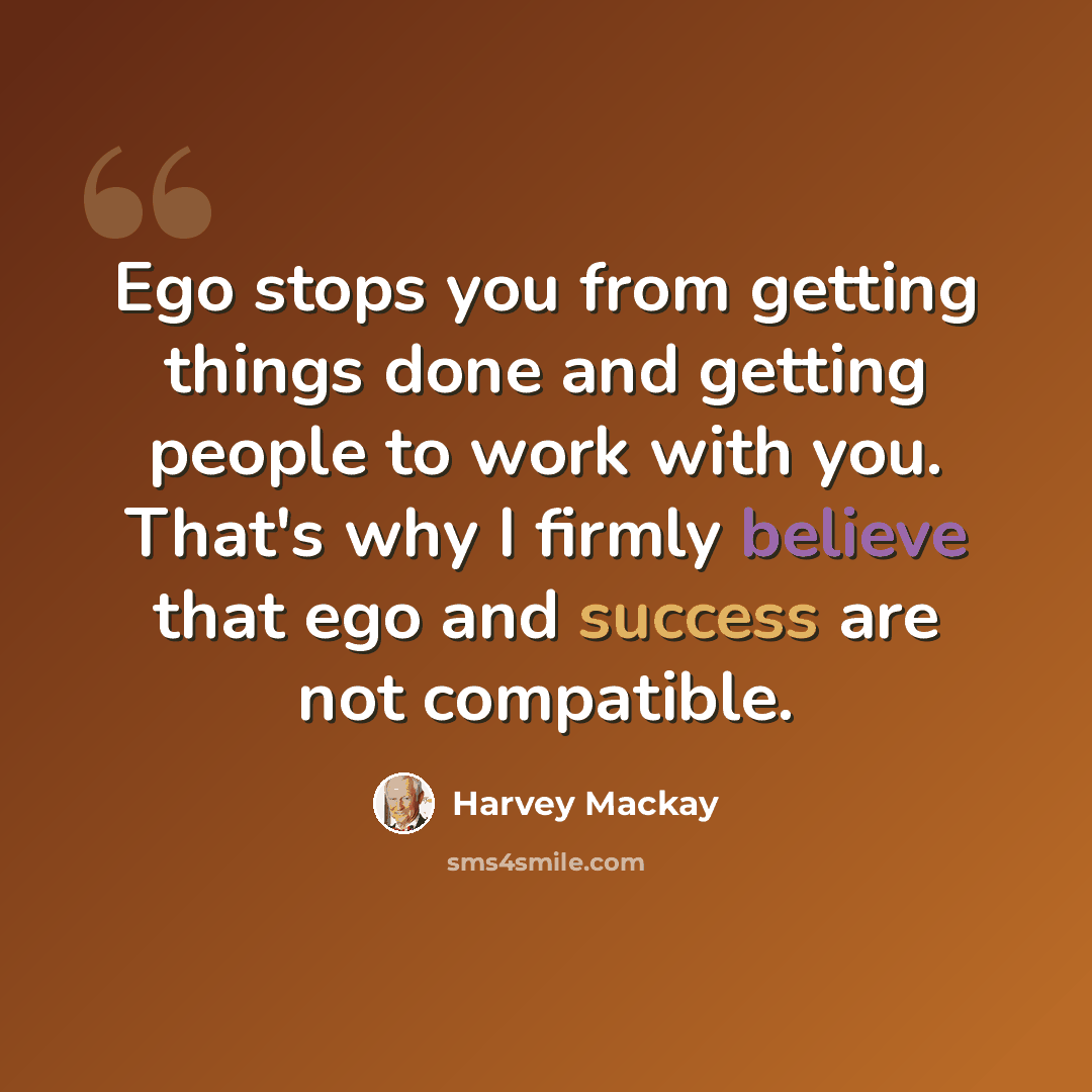 “Ego stops you from getting things done and getting people to work with you. That's why I firmly believe that ego and success are not compatible.” quote by Harvey Mackay