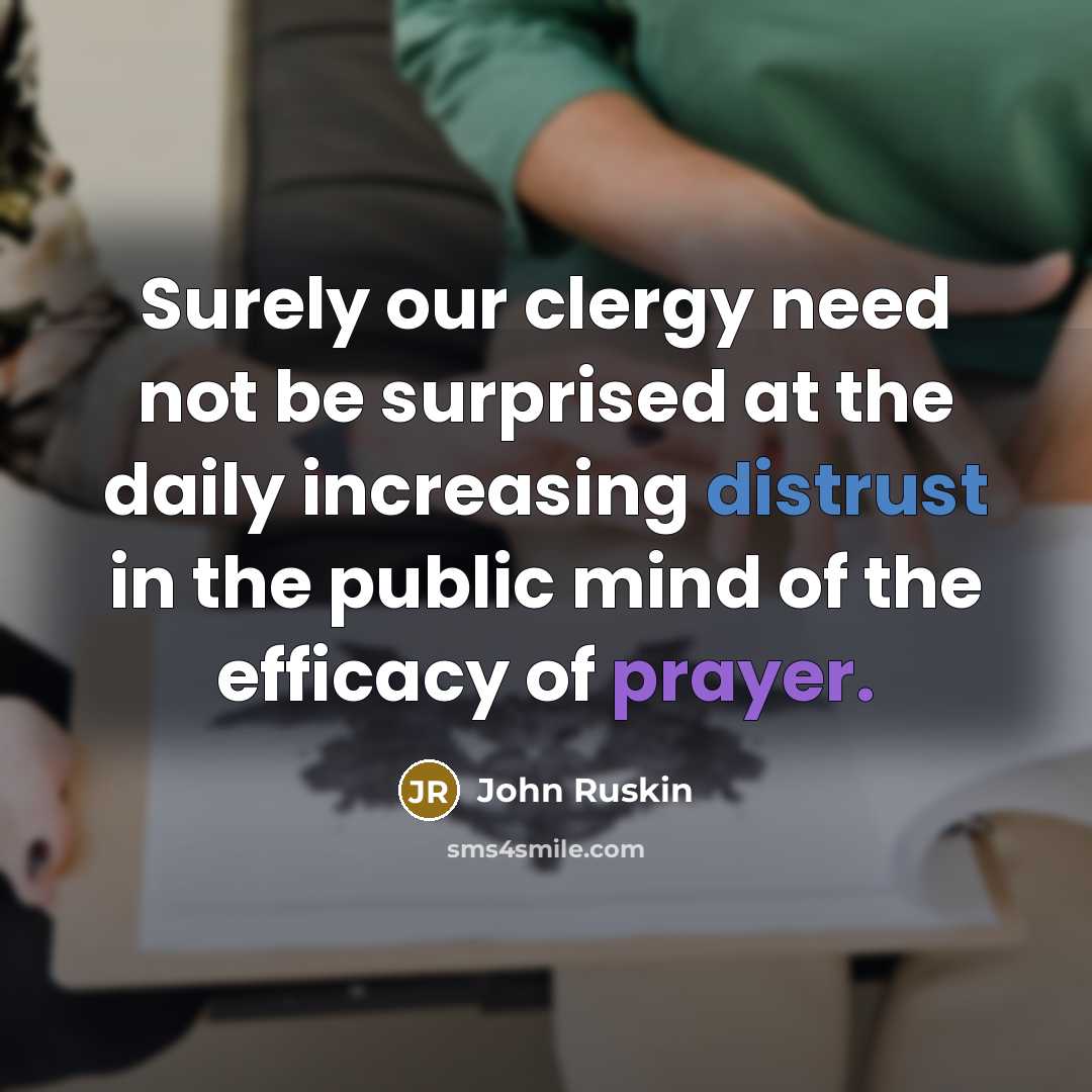 “Surely our clergy need not be surprised at the daily increasing distrust in the public mind of the efficacy of prayer.” quote by John Ruskin