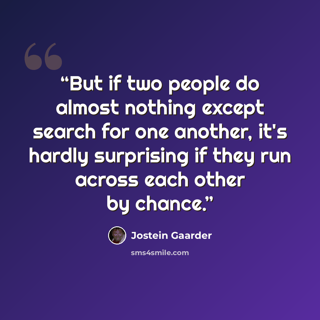 “But if two people do almost nothing except search for one another, it's hardly surprising if they run across each other by chance.” quote by Jostein Gaarder