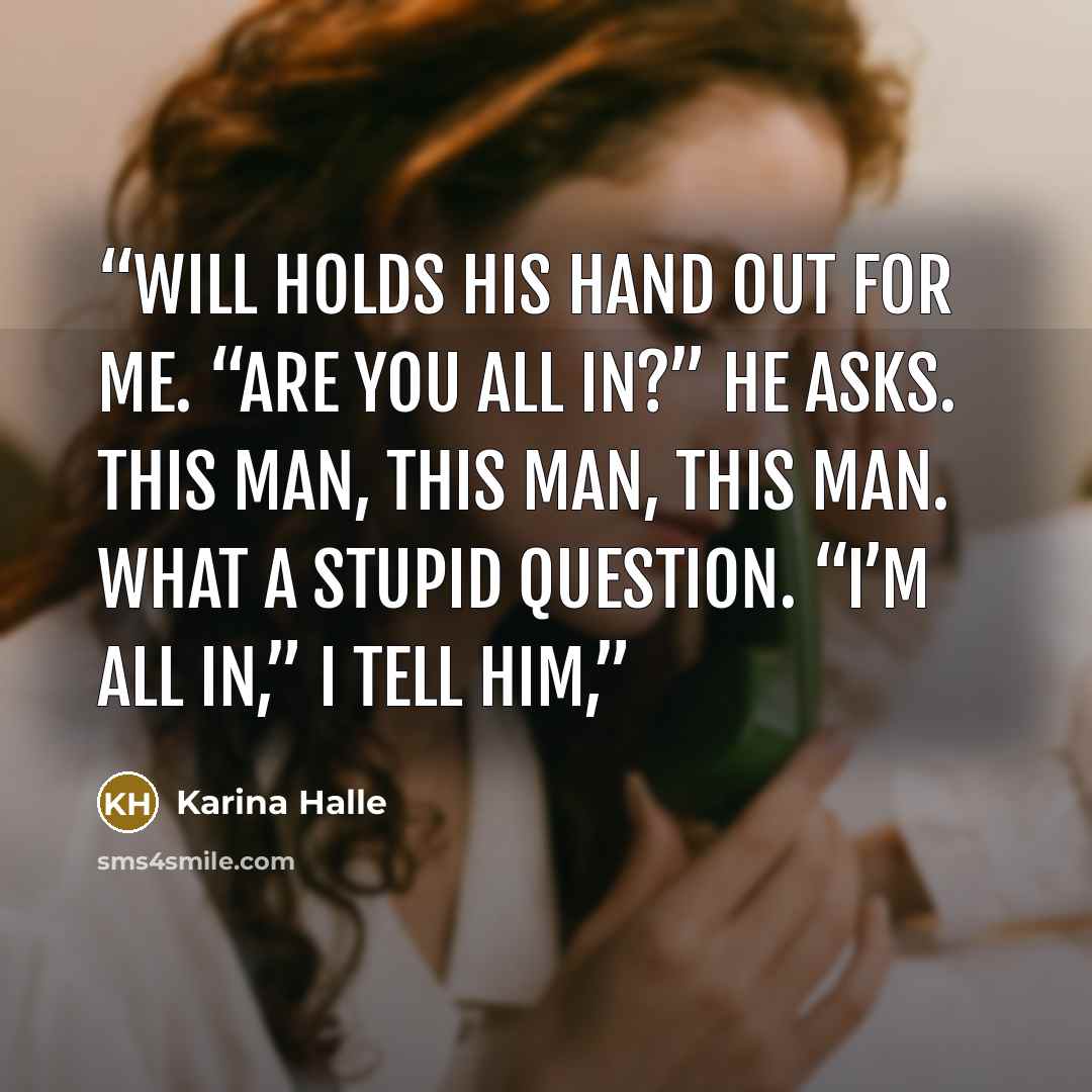 “Will holds his hand out for me. “Are you all in?” he asks. This man, this man, this man. What a stupid question. “I’m all in,” I tell him,” quote by Karina Halle