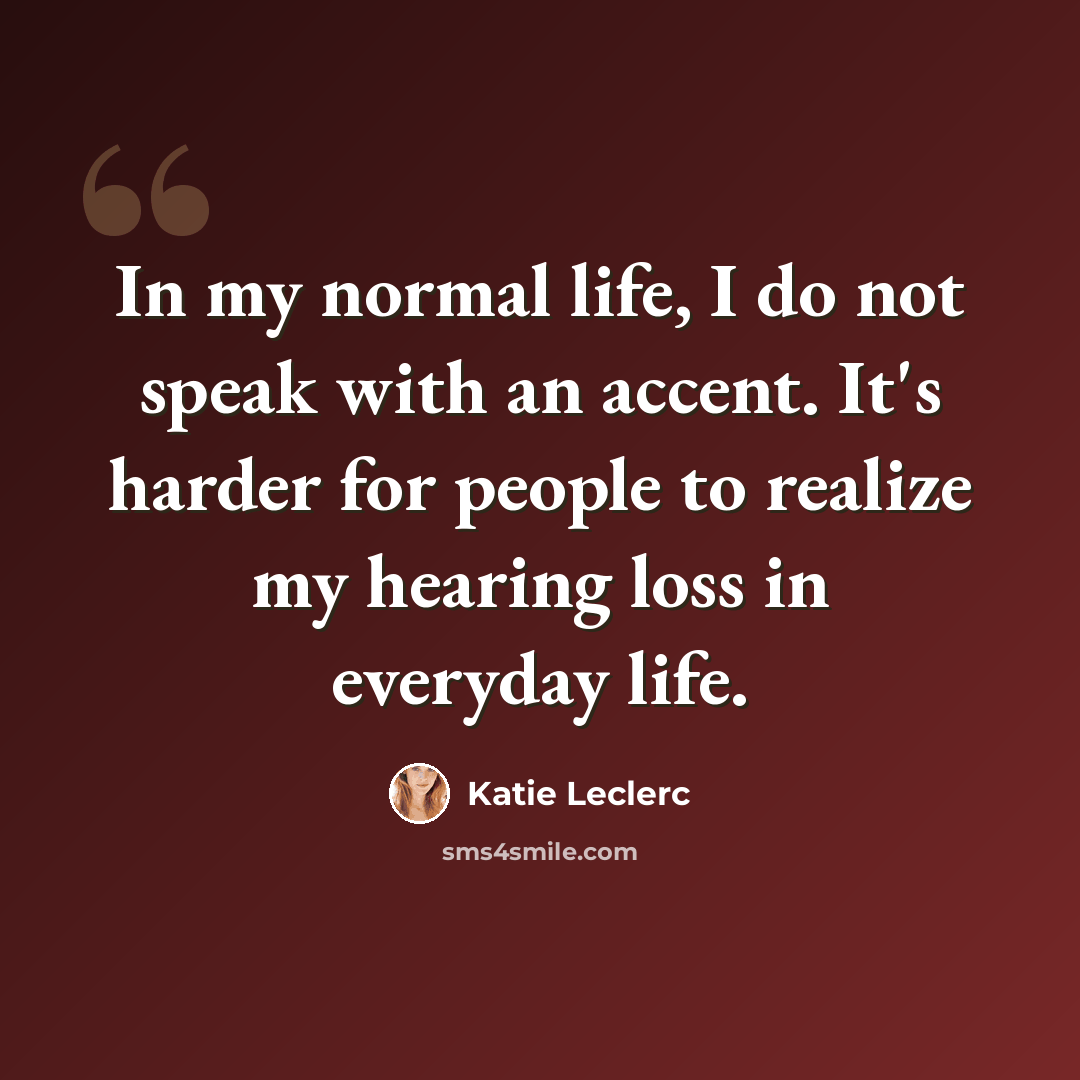 “In my normal life, I do not speak with an accent. It's harder for people to realize my hearing loss in everyday life.” quote by Katie Leclerc