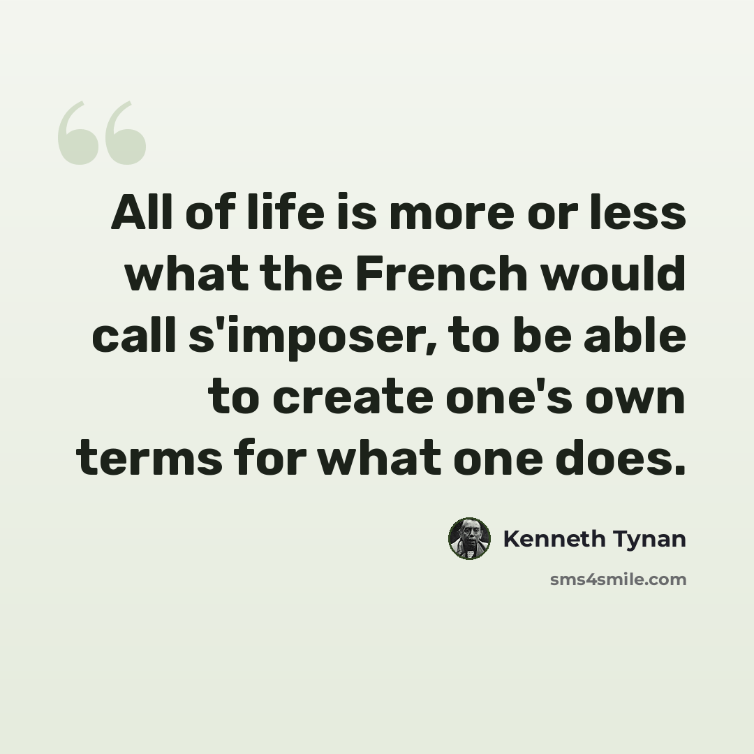 “All of life is more or less what the French would call s'imposer, to be able to create one's own terms for what one does.” quote by Kenneth Tynan