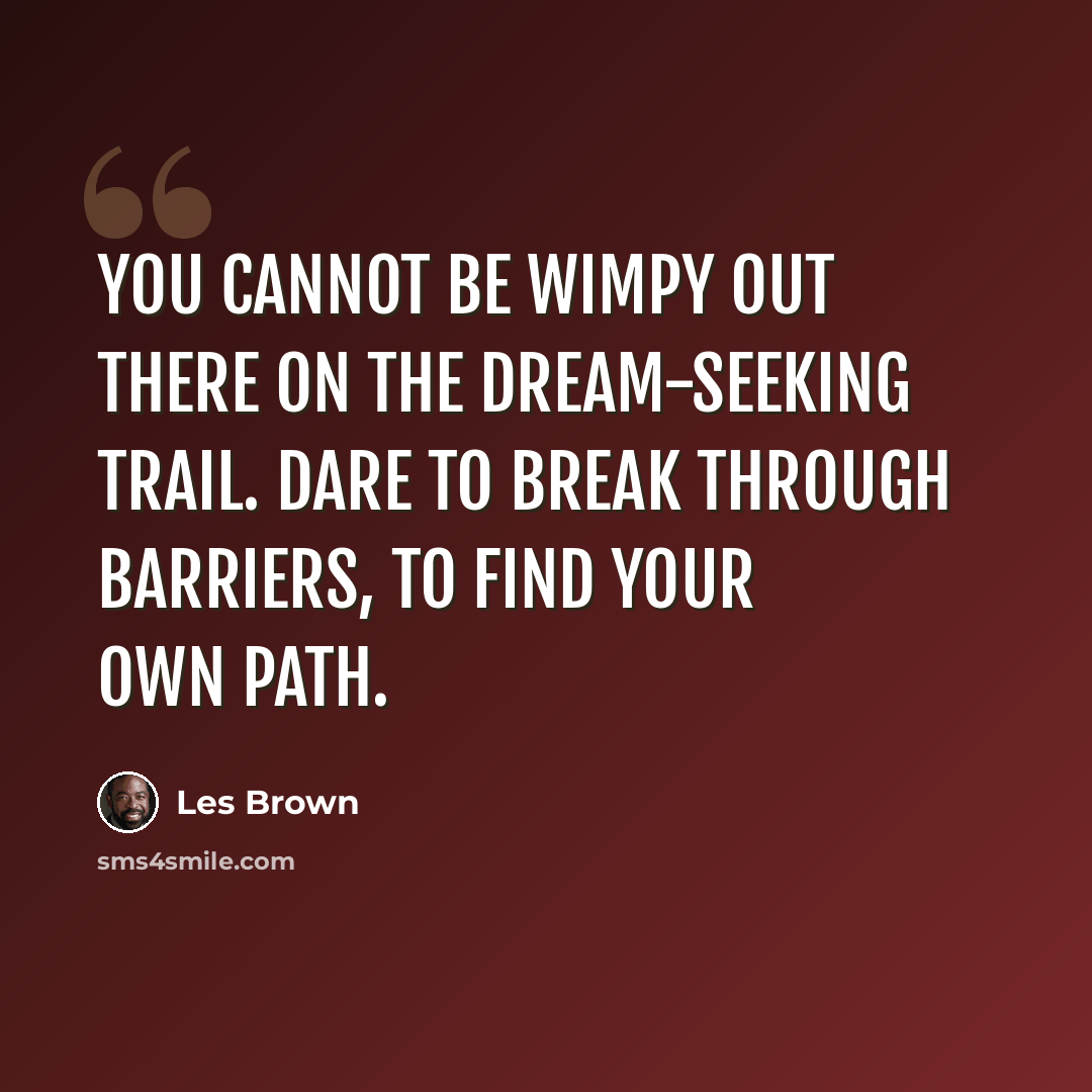 “You cannot be wimpy out there on the dream-seeking trail. Dare to break through barriers, to find your own path.” quote by Les Brown