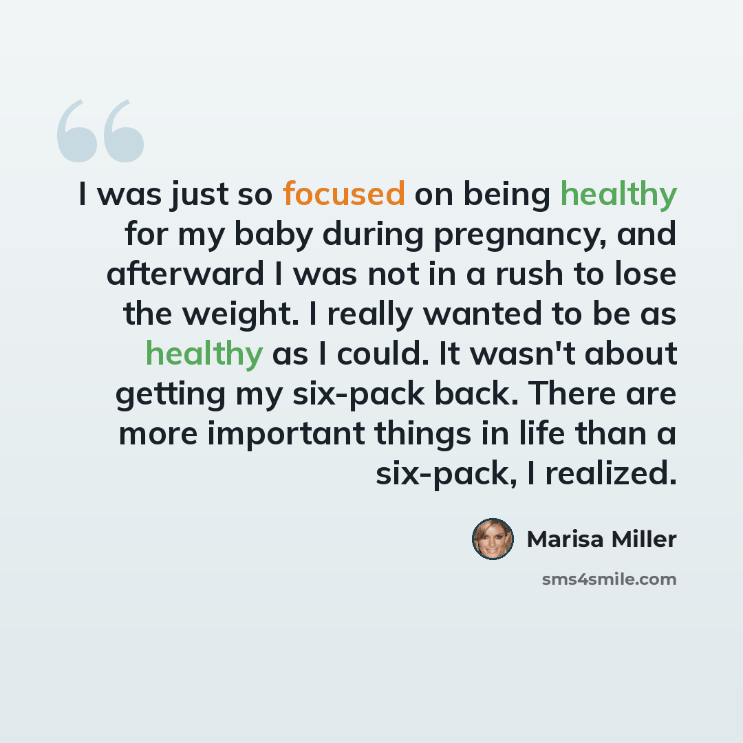 “I was just so focused on being healthy for my baby during pregnancy, and afterward I was not in a rush to lose the weight. I really wanted to be as healthy as I could. It wasn't about getting my six-pack back. There are more important things in life than a six-pack, I realized.” quote by Marisa Miller