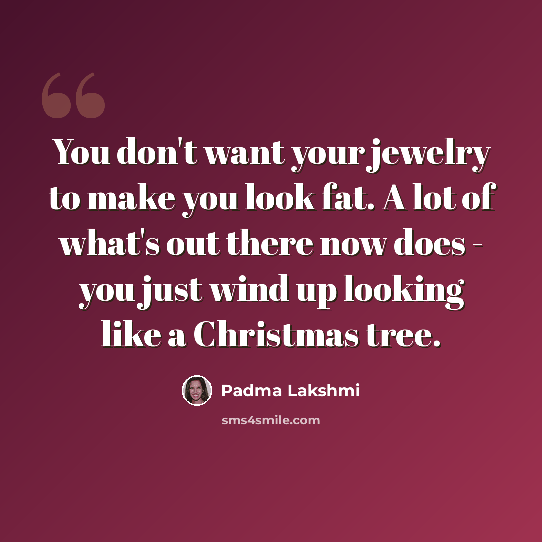 “You don't want your jewelry to make you look fat. A lot of what's out there now does - you just wind up looking like a Christmas tree.” quote by Padma Lakshmi