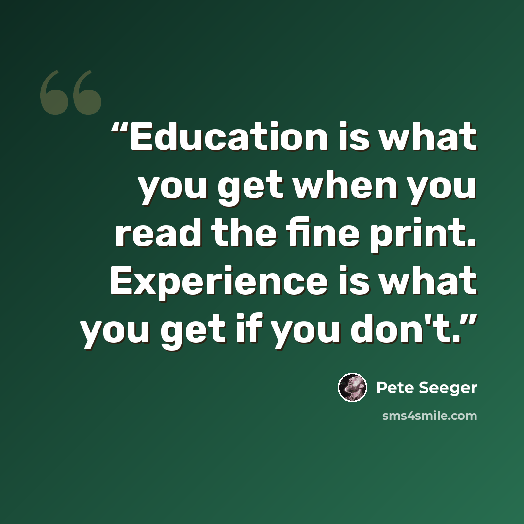“Education is what you get when you read the fine print. Experience is what you get if you don't.” quote by Pete Seeger