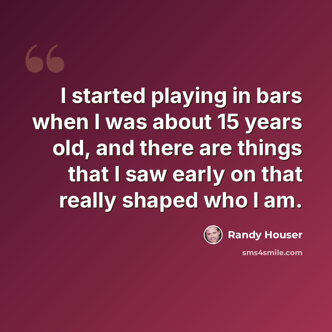 “I started playing in bars when I was about 15 years old, and there are things that I saw early on that really shaped who I am.” quote by Randy Houser