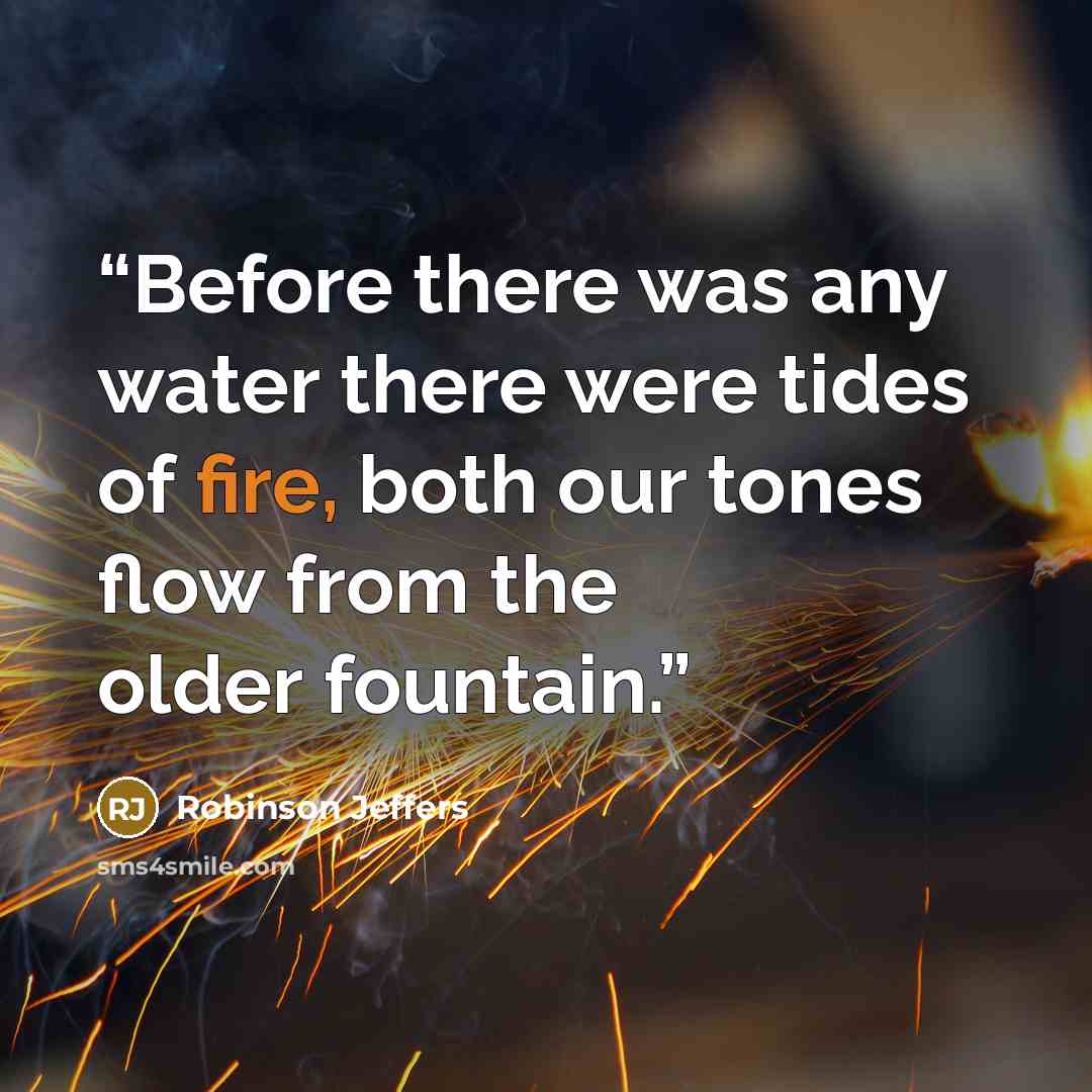 “Before there was any water there were tides of fire, both our tones flow from the older fountain.” quote by Robinson Jeffers