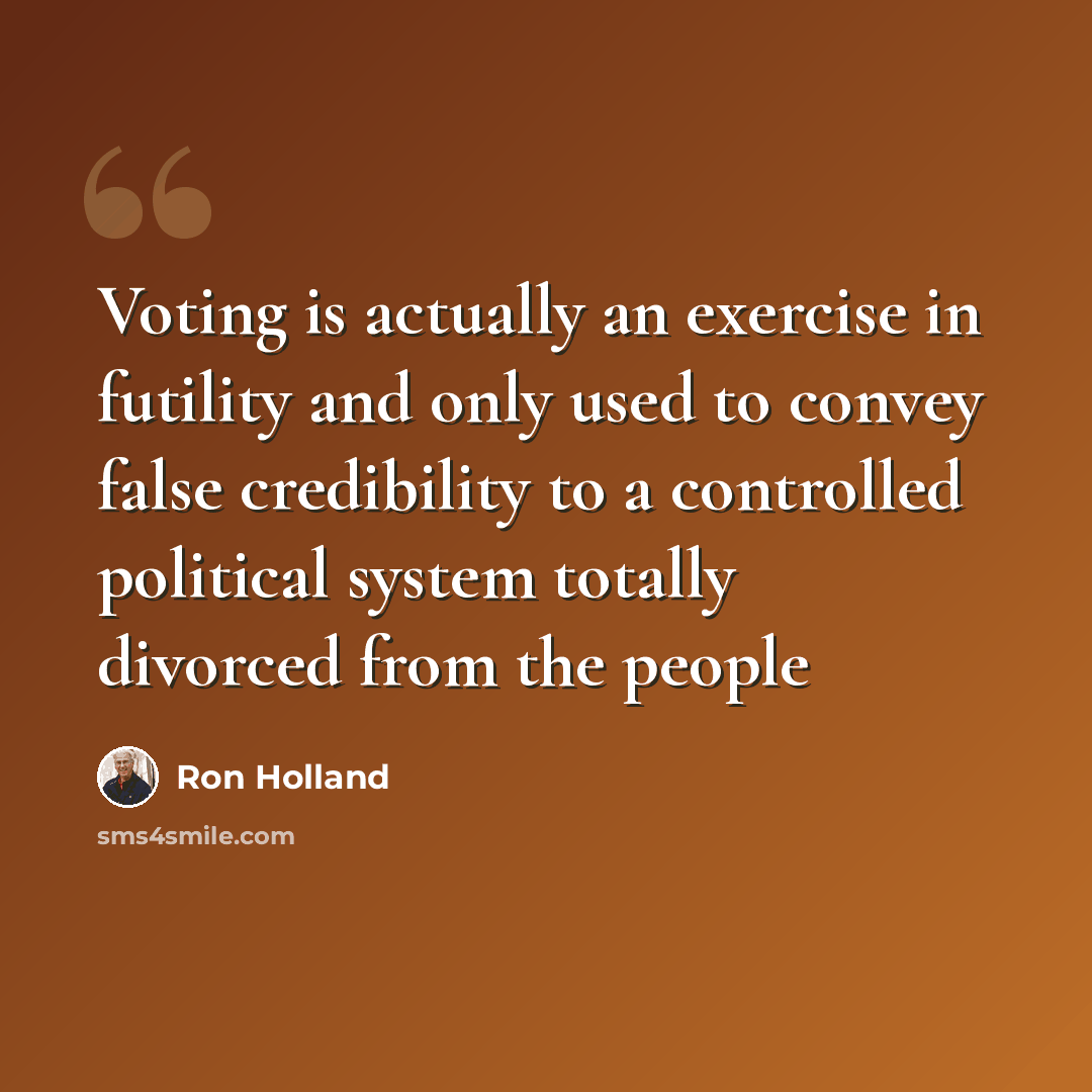 “Voting is actually an exercise in futility and only used to convey false credibility to a controlled political system totally divorced from the people” quote by Ron Holland