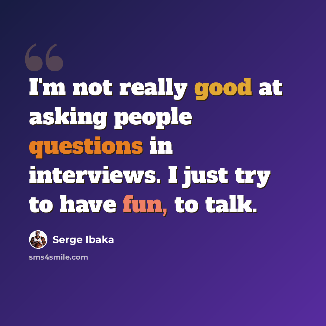“I'm not really good at asking people questions in interviews. I just try to have fun, to talk.” quote by Serge Ibaka