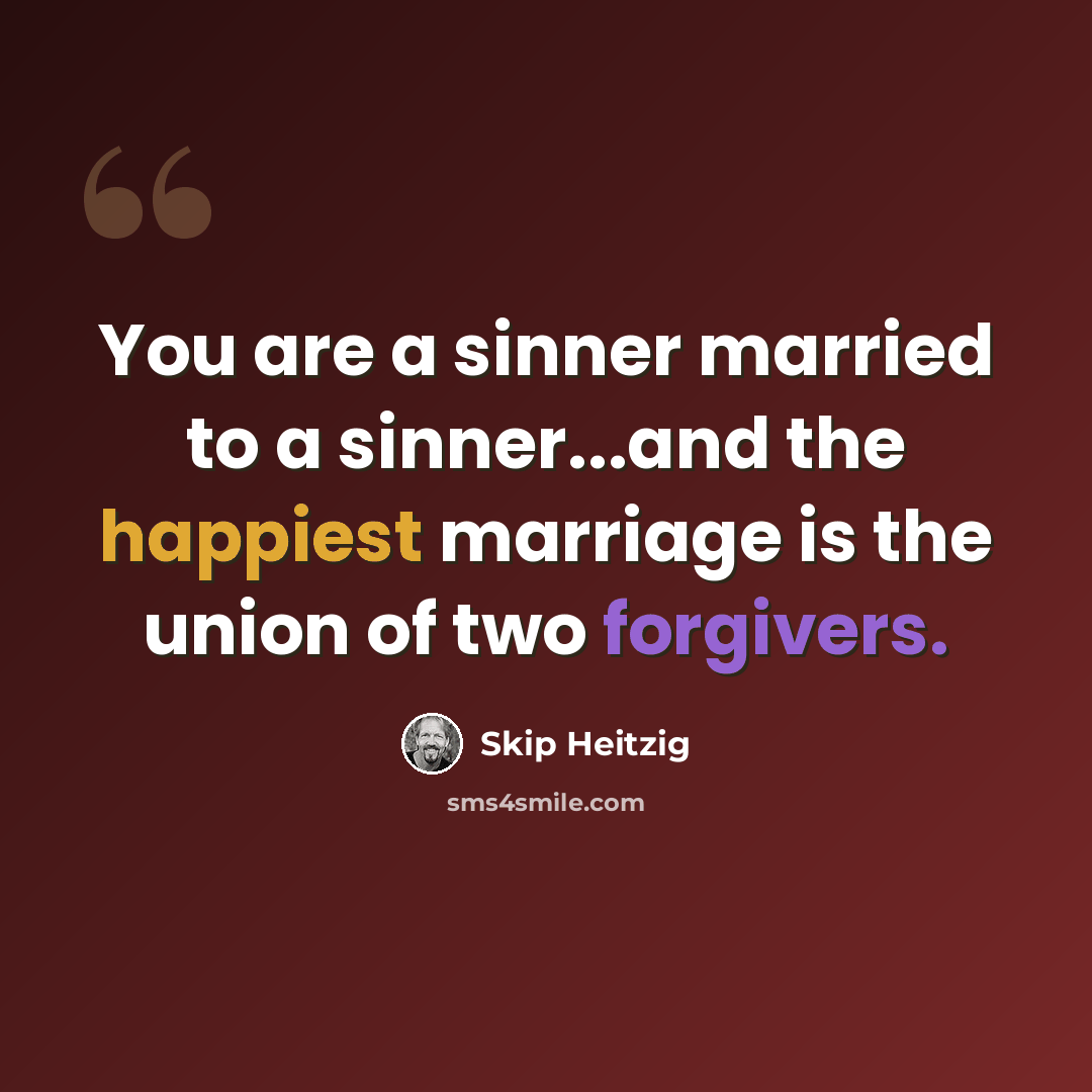 “You are a sinner married to a sinner...and the happiest marriage is the union of two forgivers.” quote by Skip Heitzig