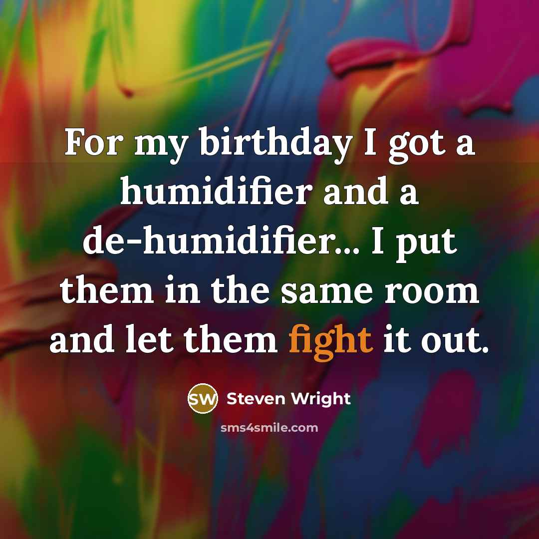 “For my birthday I got a humidifier and a de-humidifier... I put them in the same room and let them fight it out.” quote by Steven Wright