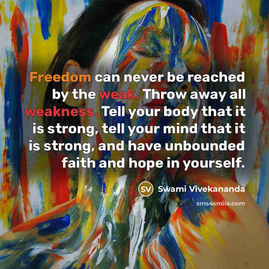 “Freedom can never be reached by the weak. Throw away all weakness. Tell your body that it is strong, tell your mind that it is strong, and have unbounded faith and hope in yourself.” quote by Swami Vivekananda