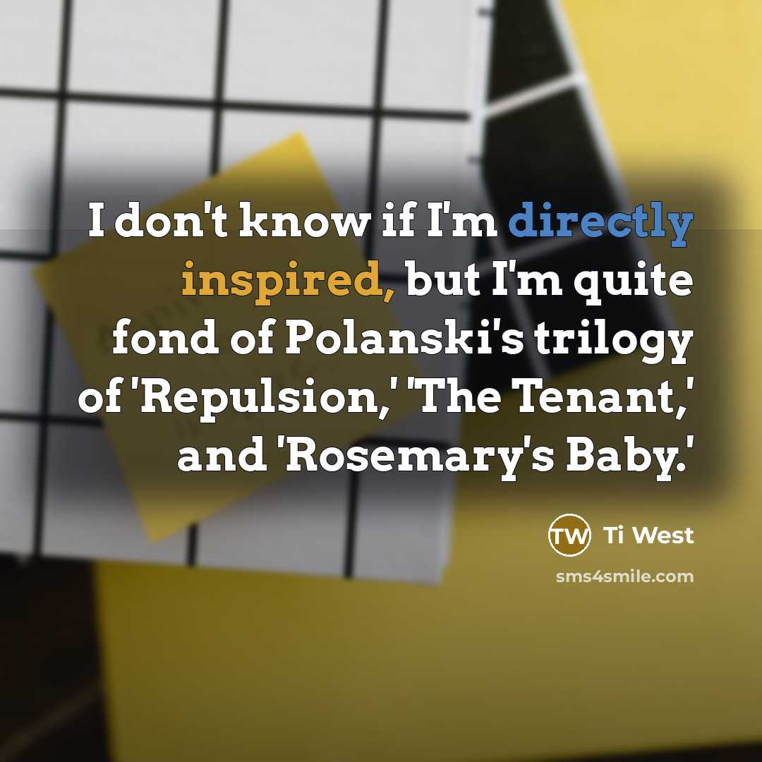 “I don't know if I'm directly inspired, but I'm quite fond of Polanski's trilogy of 'Repulsion,' 'The Tenant,' and 'Rosemary's Baby.'” quote by Ti West