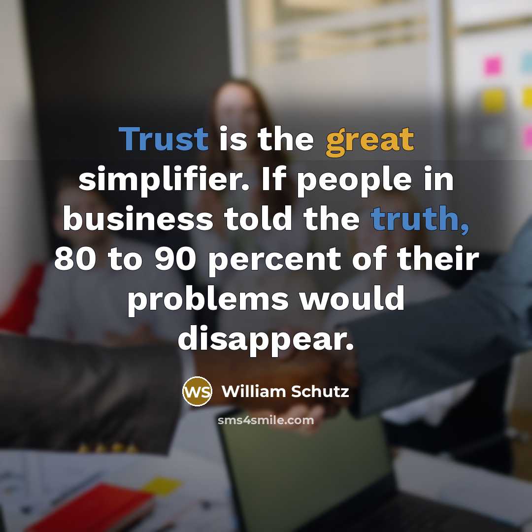 “Trust is the great simplifier. If people in business told the truth, 80 to 90 percent of their problems would disappear.” quote by William Schutz